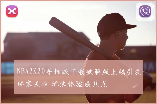 NBA2K20手机版下载破解版上线引发玩家关注 玩法体验成焦点