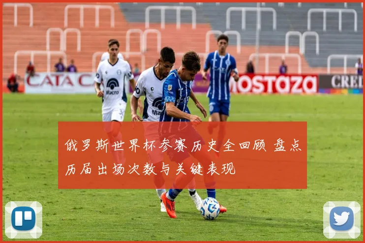 俄罗斯世界杯参赛历史全回顾 盘点历届出场次数与关键表现