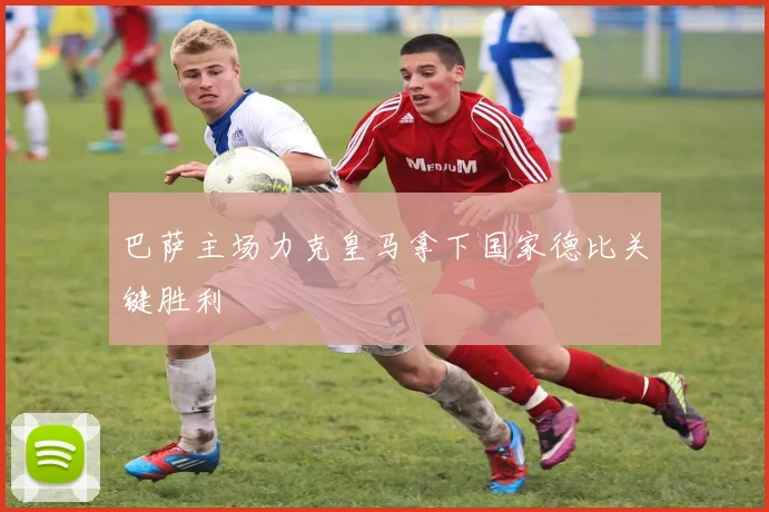 巴萨主场力克皇马拿下国家德比关键胜利