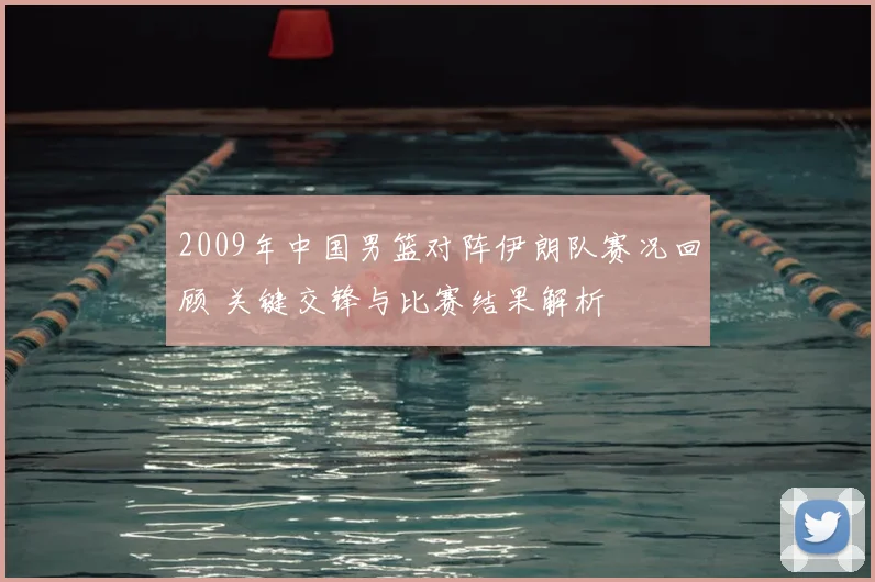 2009年中国男篮对阵伊朗队赛况回顾 关键交锋与比赛结果解析