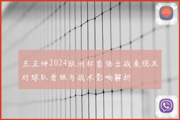 王正坤2024欧洲杯首场出战表现及对球队晋级与战术影响解析