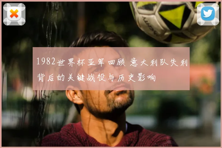 1982世界杯亚军回顾 意大利队失利背后的关键战役与历史影响