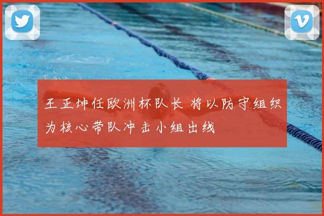 王正坤任欧洲杯队长 将以防守组织为核心带队冲击小组出线