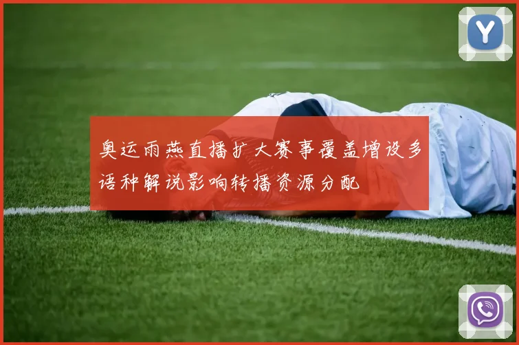 奥运雨燕直播扩大赛事覆盖增设多语种解说影响转播资源分配