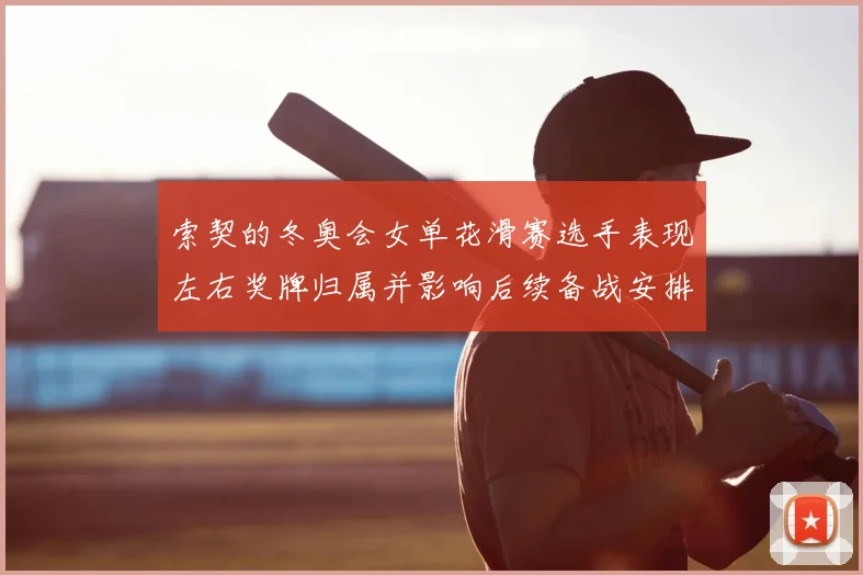 索契的冬奥会女单花滑赛选手表现左右奖牌归属并影响后续备战安排