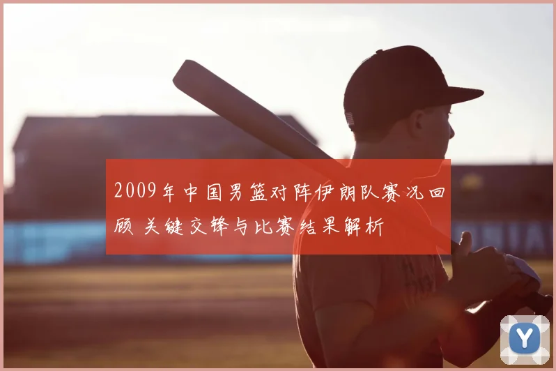 2009年中国男篮对阵伊朗队赛况回顾 关键交锋与比赛结果解析
