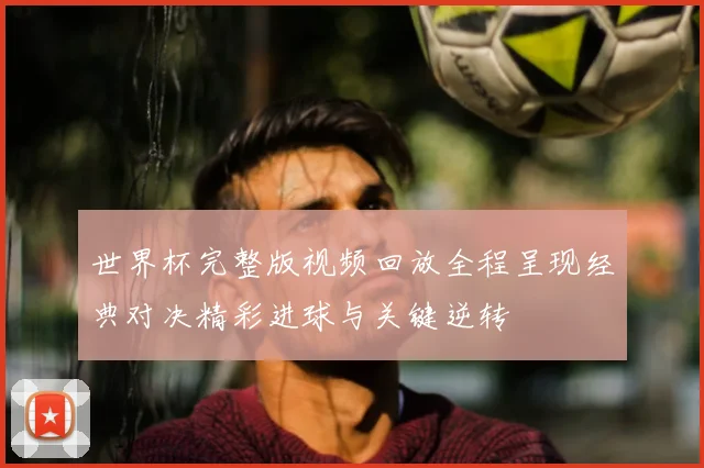 世界杯完整版视频回放全程呈现经典对决精彩进球与关键逆转