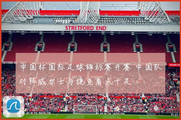 中国杯国际足球锦标赛开赛 中国队对阵威尔士与捷克看点十足