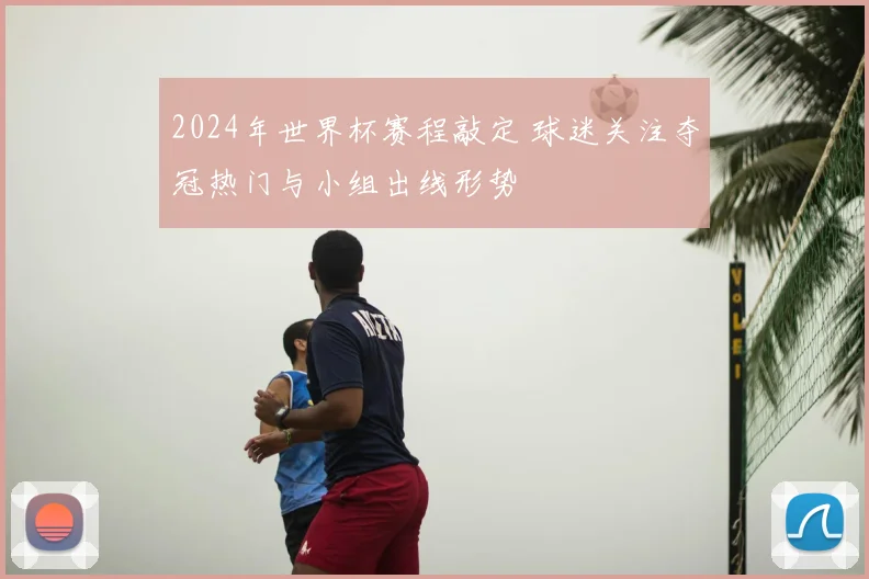 2024年世界杯赛程敲定 球迷关注夺冠热门与小组出线形势