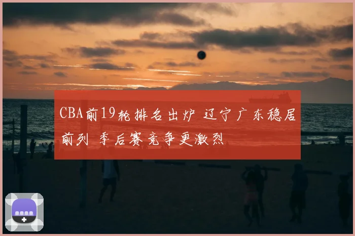 CBA前19轮排名出炉 辽宁广东稳居前列 季后赛竞争更激烈