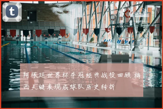 阿根廷世界杯夺冠经典战役回顾 梅西关键表现成球队历史转折