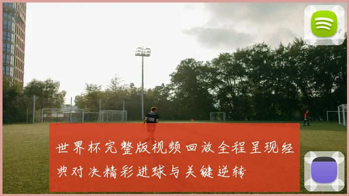 世界杯完整版视频回放全程呈现经典对决精彩进球与关键逆转