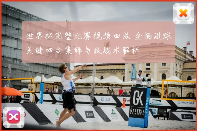 世界杯完整比赛视频回放 全场进球关键回合集锦与技战术解析