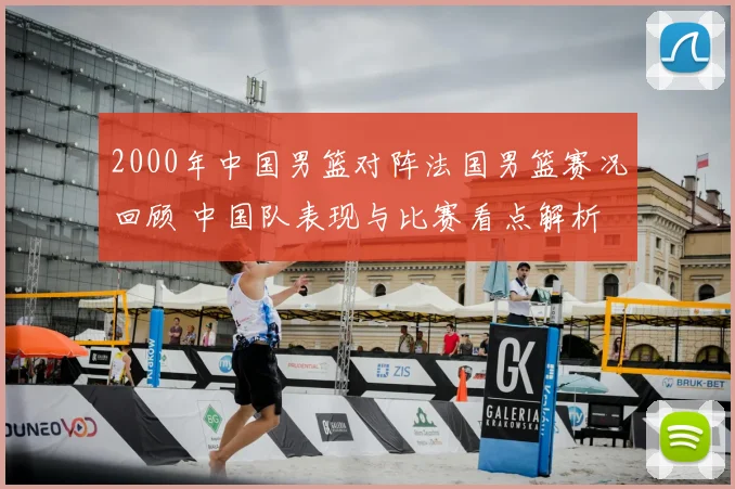 2000年中国男篮对阵法国男篮赛况回顾 中国队表现与比赛看点解析