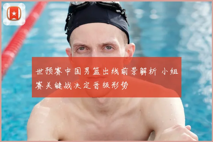 世预赛中国男篮出线前景解析 小组赛关键战决定晋级形势