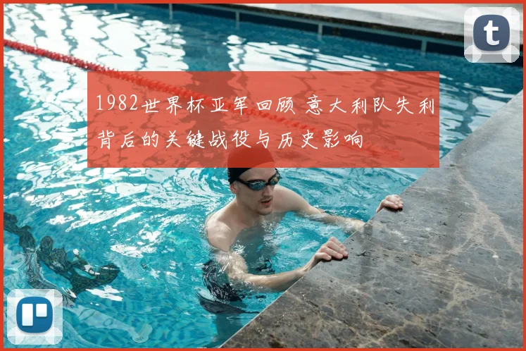 1982世界杯亚军回顾 意大利队失利背后的关键战役与历史影响