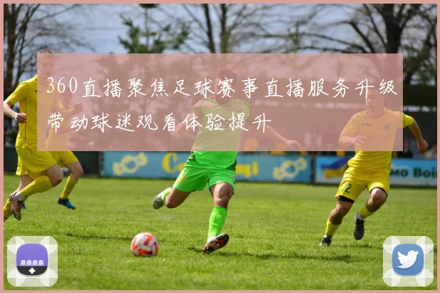 360直播聚焦足球赛事直播服务升级带动球迷观看体验提升