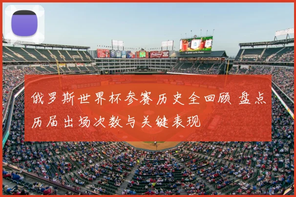 俄罗斯世界杯参赛历史全回顾 盘点历届出场次数与关键表现
