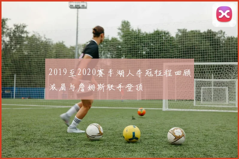 2019至2020赛季湖人夺冠征程回顾浓眉与詹姆斯联手登顶