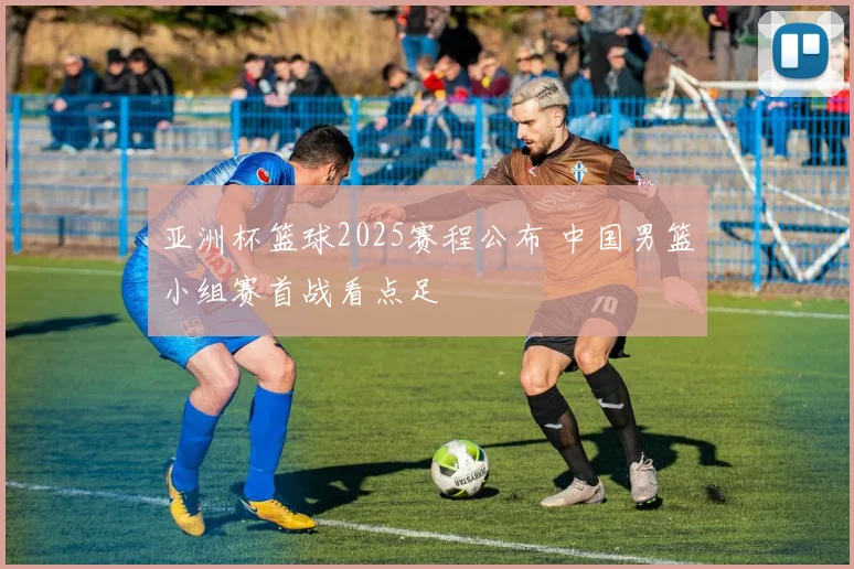 亚洲杯篮球2025赛程公布 中国男篮小组赛首战看点足