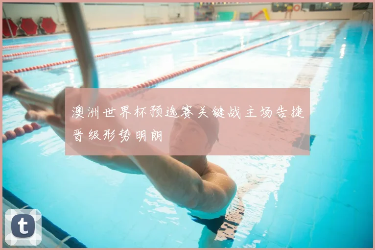 澳洲世界杯预选赛关键战主场告捷晋级形势明朗