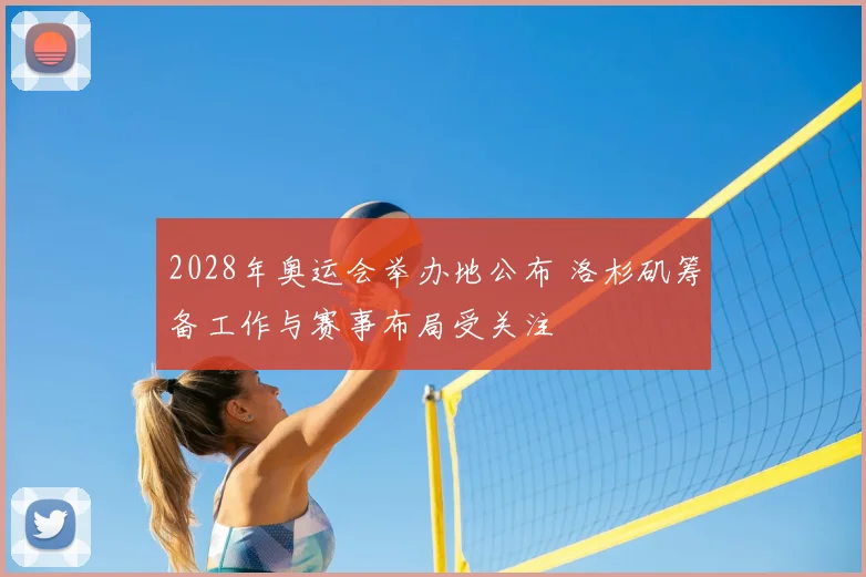 2028年奥运会举办地公布 洛杉矶筹备工作与赛事布局受关注