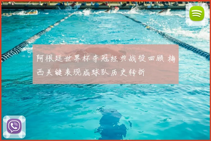 阿根廷世界杯夺冠经典战役回顾 梅西关键表现成球队历史转折