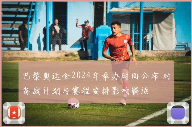 巴黎奥运会2024年举办时间公布 对备战计划与赛程安排影响解读