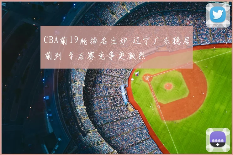 CBA前19轮排名出炉 辽宁广东稳居前列 季后赛竞争更激烈