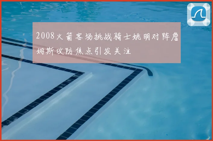 2008火箭客场挑战骑士姚明对阵詹姆斯攻防焦点引发关注