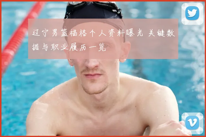 辽宁男篮福格个人资料曝光 关键数据与职业履历一览