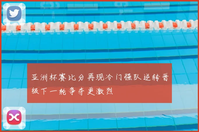 亚洲杯赛比分再现冷门强队逆转晋级下一轮争夺更激烈