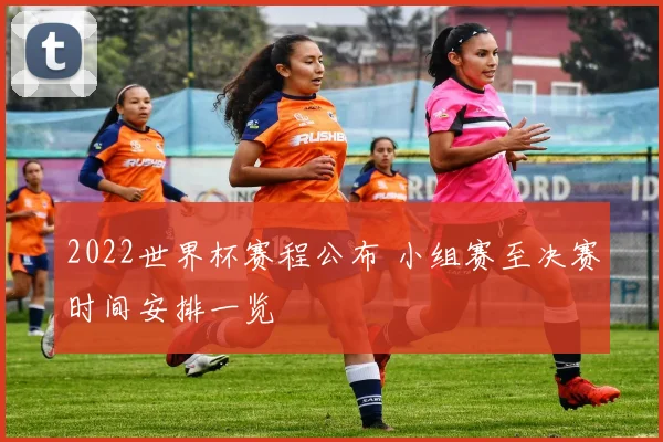 2022世界杯赛程公布 小组赛至决赛时间安排一览