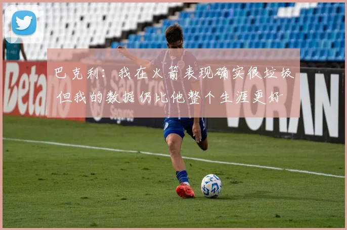 巴克利:我在火箭表现确实很垃圾 但我的数据仍比他整个生涯更好