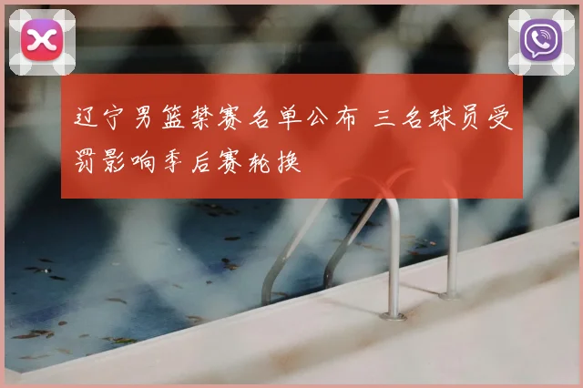 辽宁男篮禁赛名单公布 三名球员受罚影响季后赛轮换