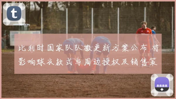 比利时国家队队徽更新方案公布 将影响球衣款式与周边授权及销售策略