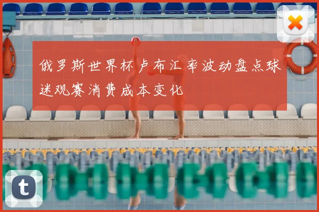 俄罗斯世界杯卢布汇率波动盘点球迷观赛消费成本变化