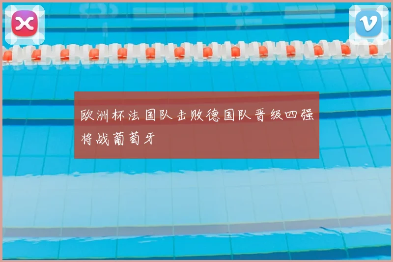 欧洲杯法国队击败德国队晋级四强将战葡萄牙