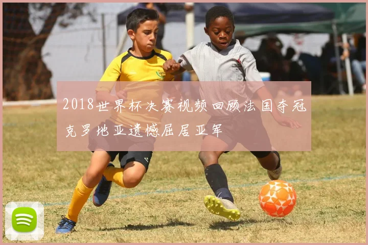 2018世界杯决赛视频回顾法国夺冠克罗地亚遗憾屈居亚军