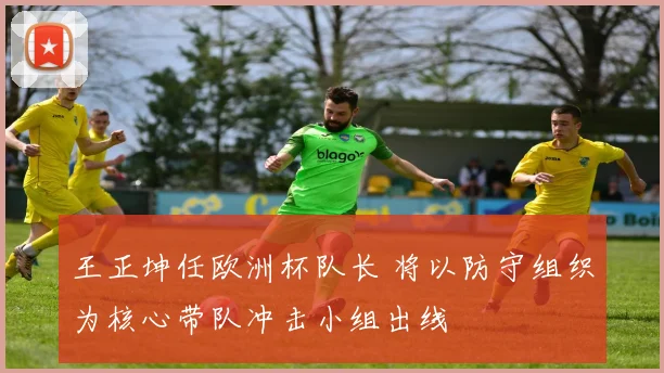 王正坤任欧洲杯队长 将以防守组织为核心带队冲击小组出线