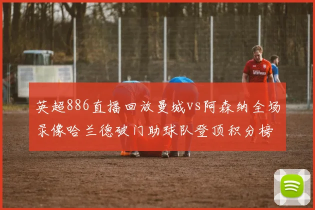 英超886直播回放曼城vs阿森纳全场录像哈兰德破门助球队登顶积分榜