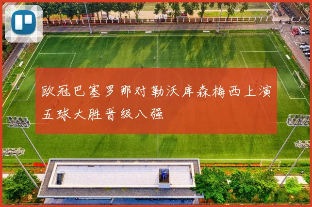 欧冠巴塞罗那对勒沃库森梅西上演五球大胜晋级八强