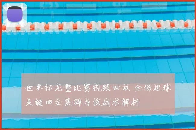 世界杯完整比赛视频回放 全场进球关键回合集锦与技战术解析