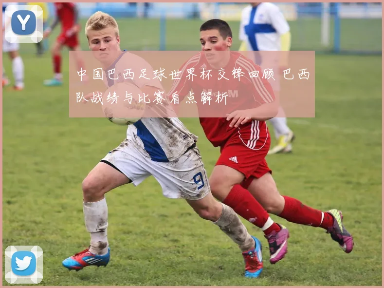 中国巴西足球世界杯交锋回顾 巴西队战绩与比赛看点解析