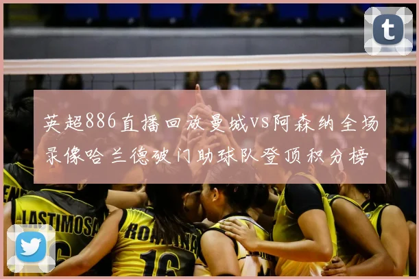 英超886直播回放曼城vs阿森纳全场录像哈兰德破门助球队登顶积分榜