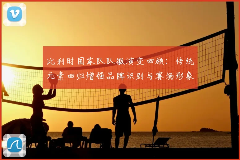 比利时国家队队徽演变回顾：传统元素回归增强品牌识别与赛场形象