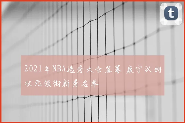 2021年NBA选秀大会落幕 康宁汉姆状元领衔新秀名单
