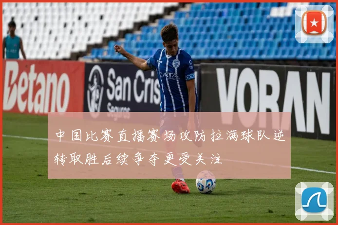中国比赛直播赛场攻防拉满球队逆转取胜后续争夺更受关注