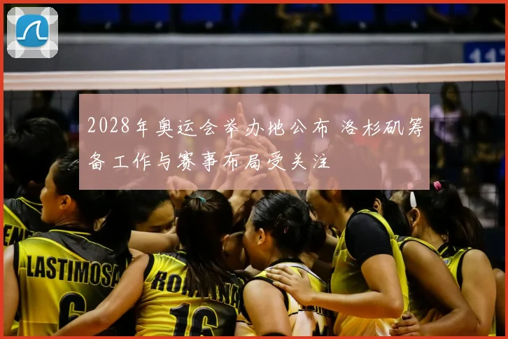 2028年奥运会举办地公布 洛杉矶筹备工作与赛事布局受关注
