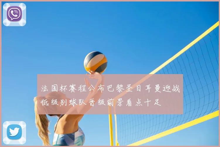 法国杯赛程公布巴黎圣日耳曼迎战低级别球队晋级前景看点十足